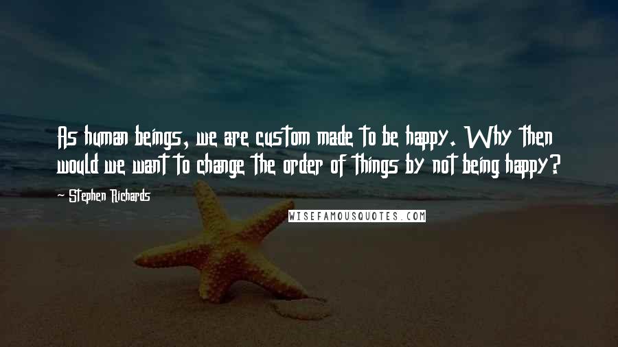 Stephen Richards Quotes: As human beings, we are custom made to be happy. Why then would we want to change the order of things by not being happy?