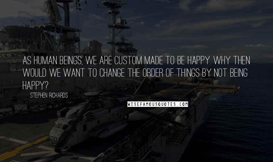 Stephen Richards Quotes: As human beings, we are custom made to be happy. Why then would we want to change the order of things by not being happy?