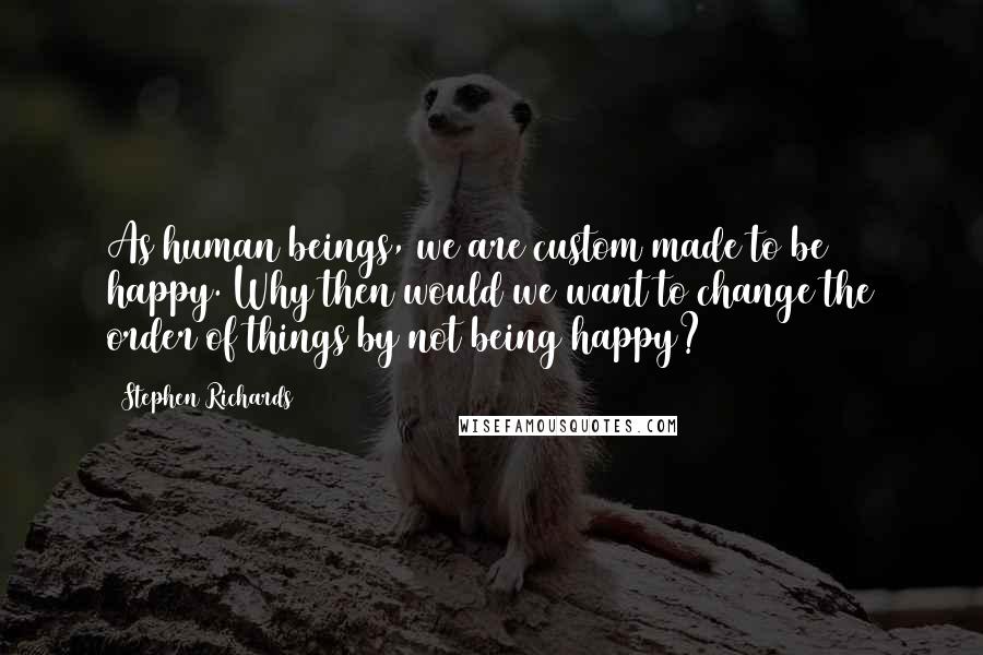 Stephen Richards Quotes: As human beings, we are custom made to be happy. Why then would we want to change the order of things by not being happy?