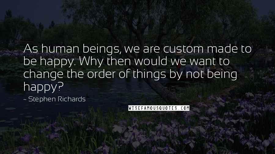 Stephen Richards Quotes: As human beings, we are custom made to be happy. Why then would we want to change the order of things by not being happy?