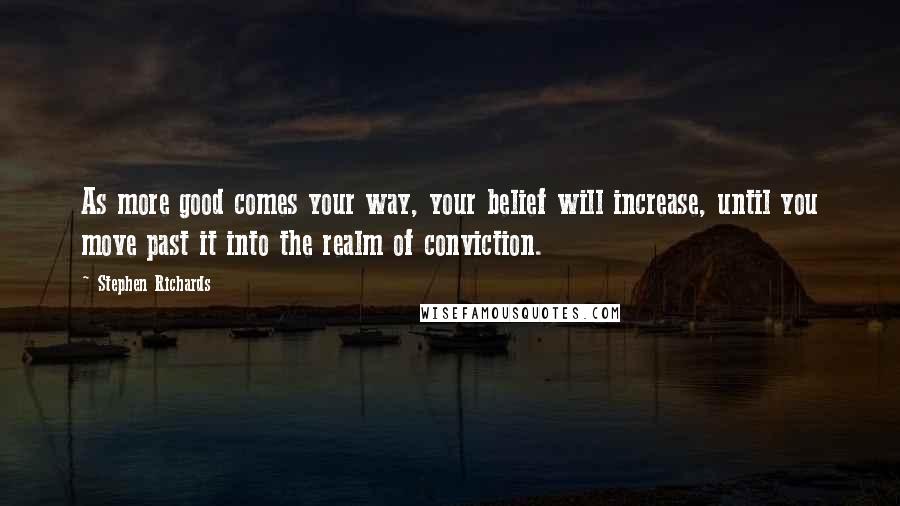 Stephen Richards Quotes: As more good comes your way, your belief will increase, until you move past it into the realm of conviction.