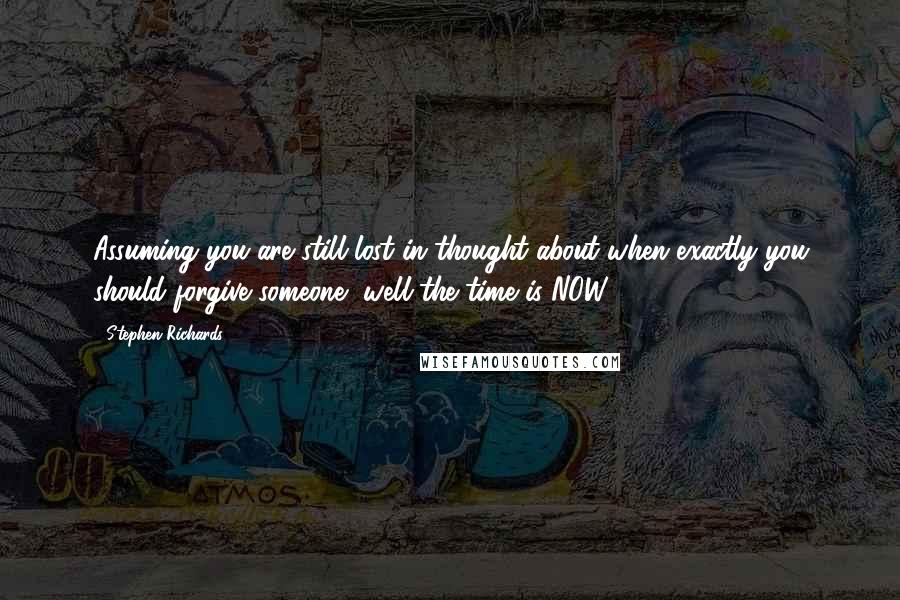 Stephen Richards Quotes: Assuming you are still lost in thought about when exactly you should forgive someone, well the time is NOW.