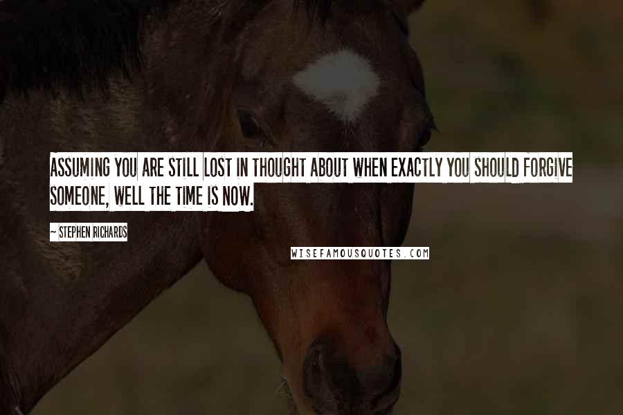 Stephen Richards Quotes: Assuming you are still lost in thought about when exactly you should forgive someone, well the time is NOW.