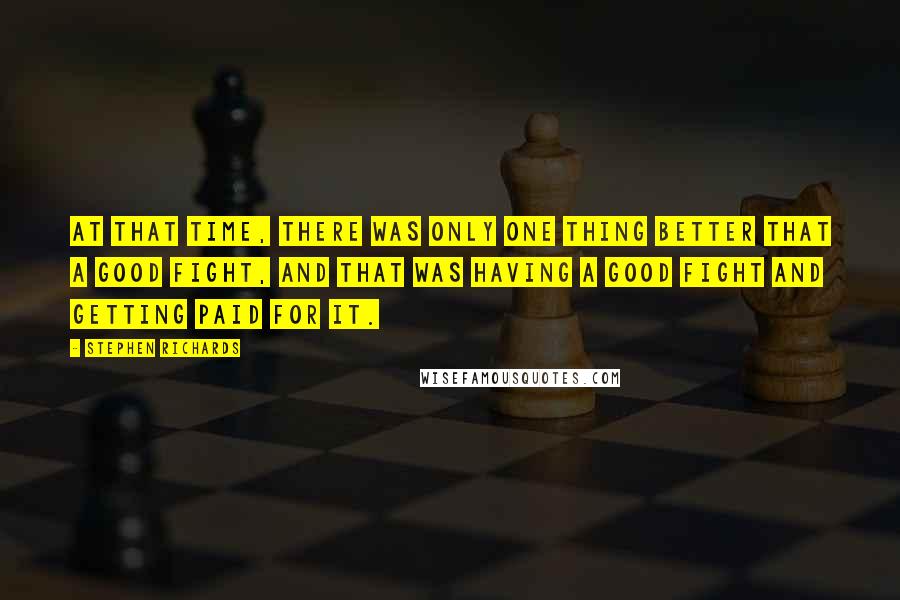 Stephen Richards Quotes: At that time, there was only one thing better that a good fight, and that was having a good fight and getting paid for it.