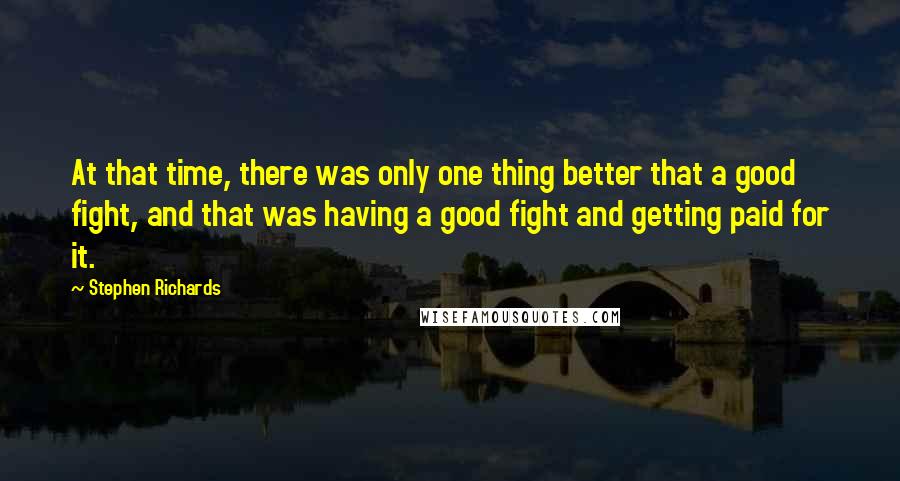 Stephen Richards Quotes: At that time, there was only one thing better that a good fight, and that was having a good fight and getting paid for it.