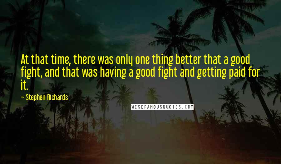 Stephen Richards Quotes: At that time, there was only one thing better that a good fight, and that was having a good fight and getting paid for it.