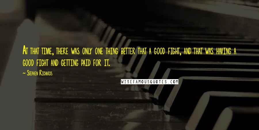 Stephen Richards Quotes: At that time, there was only one thing better that a good fight, and that was having a good fight and getting paid for it.