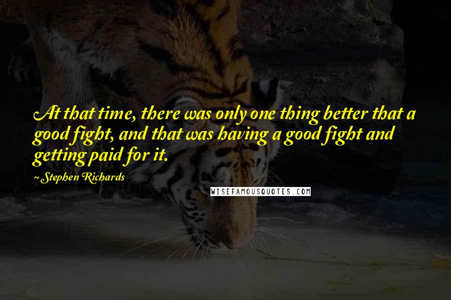 Stephen Richards Quotes: At that time, there was only one thing better that a good fight, and that was having a good fight and getting paid for it.