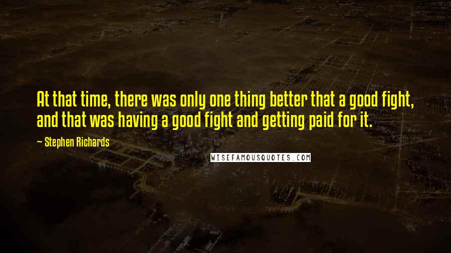 Stephen Richards Quotes: At that time, there was only one thing better that a good fight, and that was having a good fight and getting paid for it.