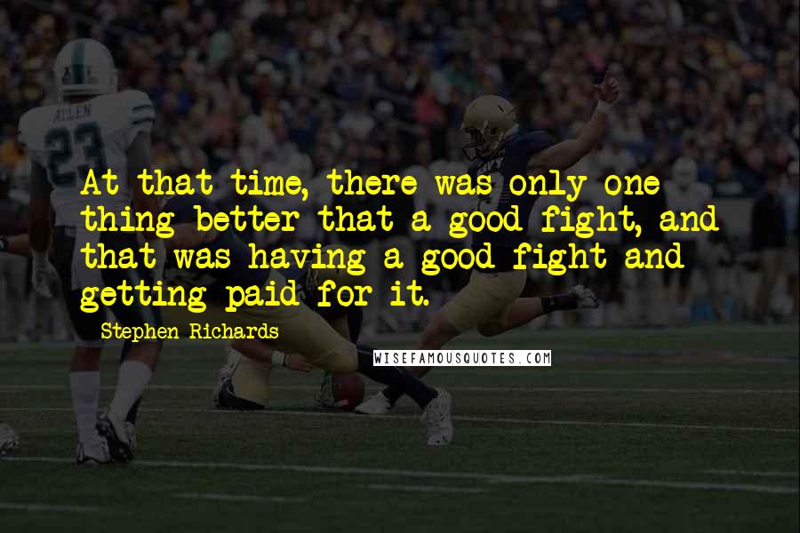 Stephen Richards Quotes: At that time, there was only one thing better that a good fight, and that was having a good fight and getting paid for it.