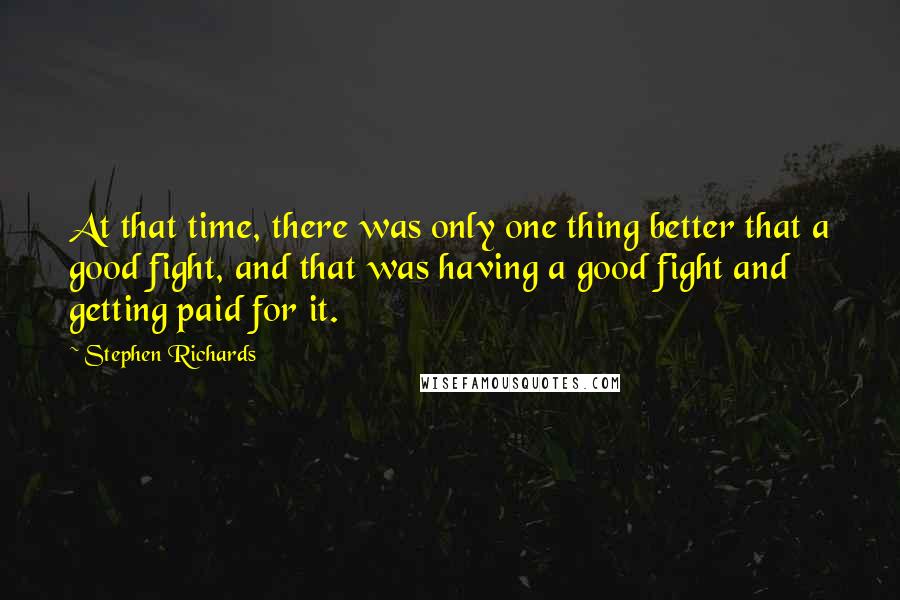 Stephen Richards Quotes: At that time, there was only one thing better that a good fight, and that was having a good fight and getting paid for it.