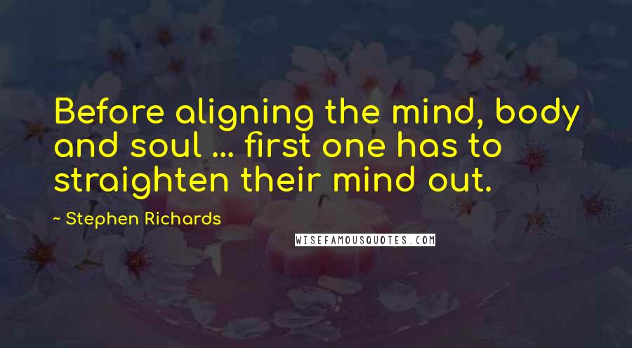 Stephen Richards Quotes: Before aligning the mind, body and soul ... first one has to straighten their mind out.