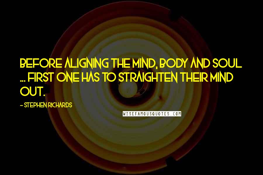 Stephen Richards Quotes: Before aligning the mind, body and soul ... first one has to straighten their mind out.
