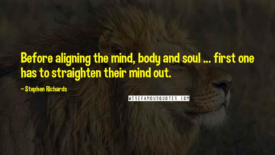 Stephen Richards Quotes: Before aligning the mind, body and soul ... first one has to straighten their mind out.