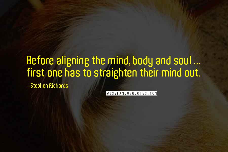 Stephen Richards Quotes: Before aligning the mind, body and soul ... first one has to straighten their mind out.