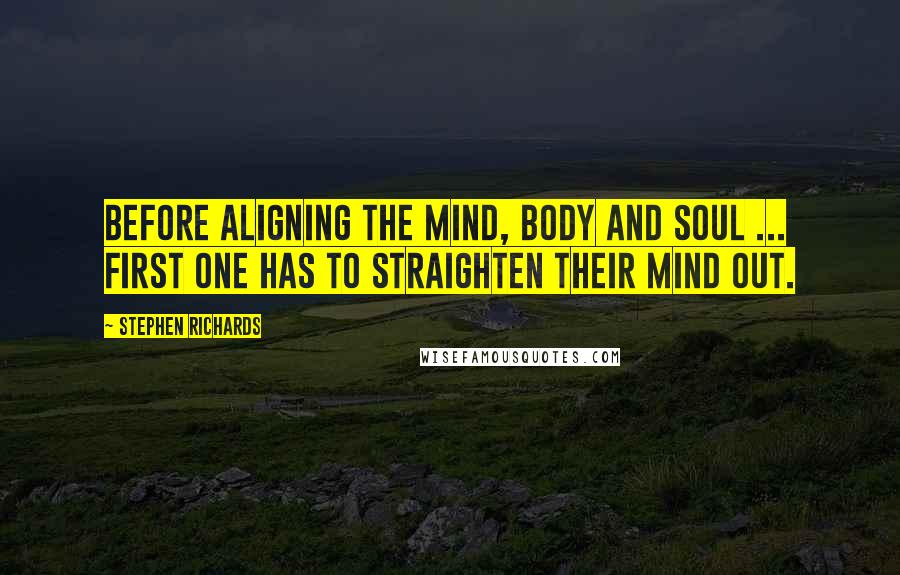 Stephen Richards Quotes: Before aligning the mind, body and soul ... first one has to straighten their mind out.