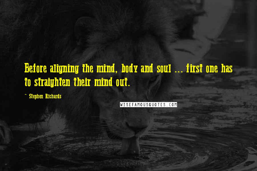 Stephen Richards Quotes: Before aligning the mind, body and soul ... first one has to straighten their mind out.