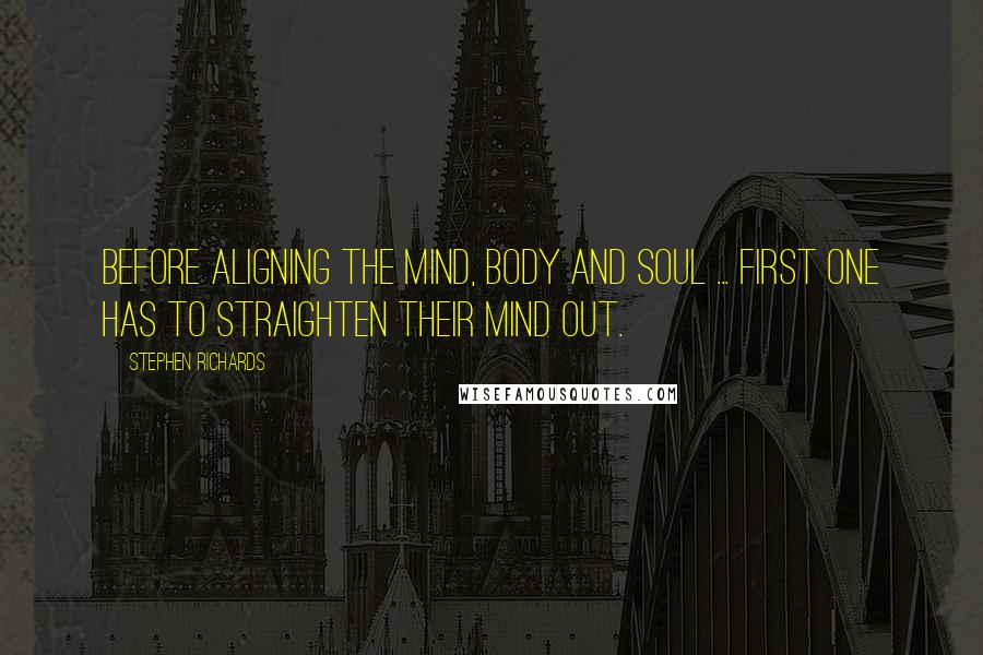 Stephen Richards Quotes: Before aligning the mind, body and soul ... first one has to straighten their mind out.