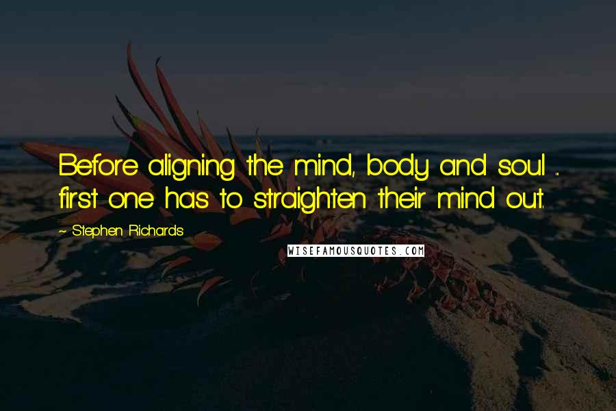 Stephen Richards Quotes: Before aligning the mind, body and soul ... first one has to straighten their mind out.