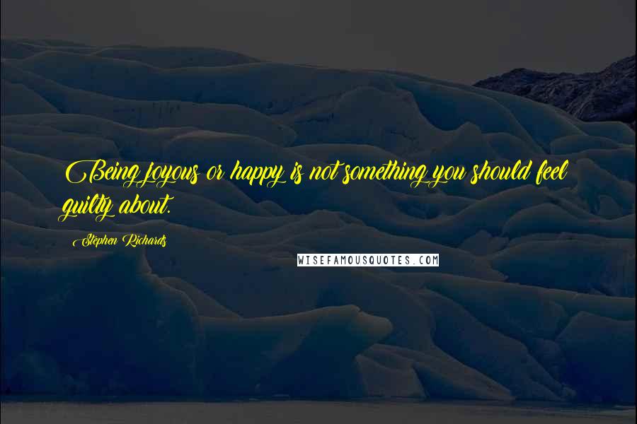 Stephen Richards Quotes: Being joyous or happy is not something you should feel guilty about.