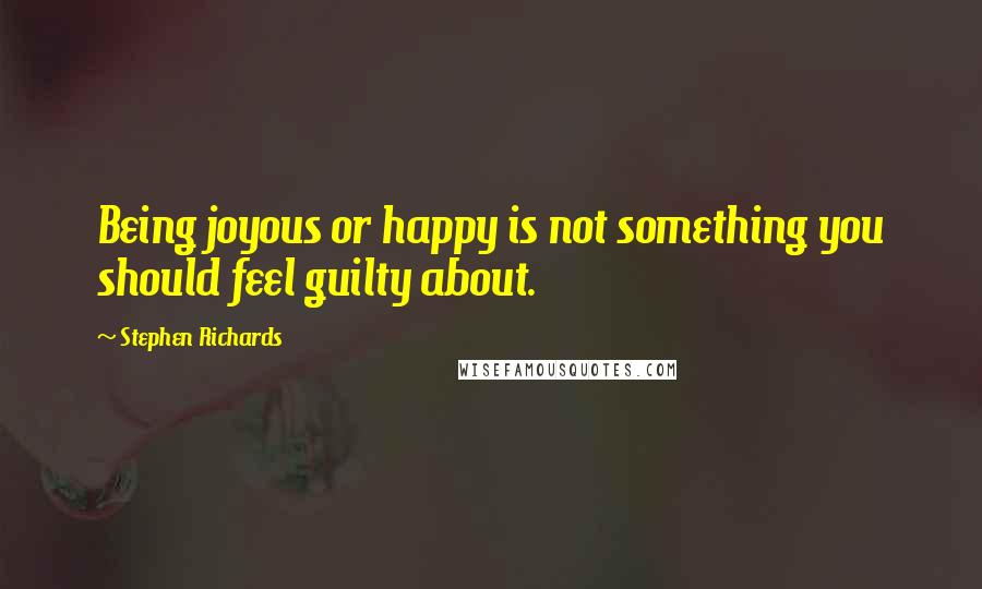 Stephen Richards Quotes: Being joyous or happy is not something you should feel guilty about.