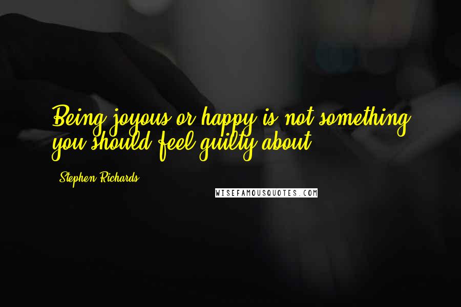 Stephen Richards Quotes: Being joyous or happy is not something you should feel guilty about.