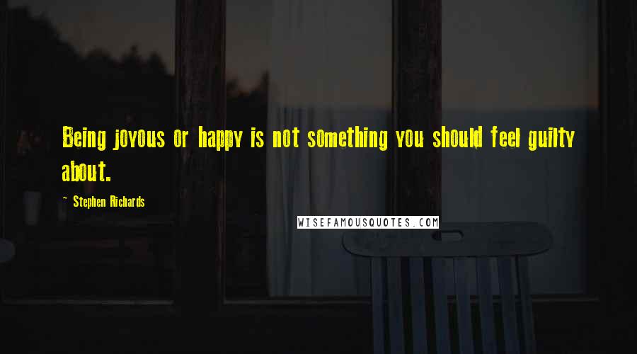 Stephen Richards Quotes: Being joyous or happy is not something you should feel guilty about.