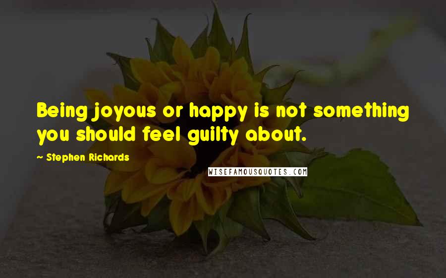 Stephen Richards Quotes: Being joyous or happy is not something you should feel guilty about.