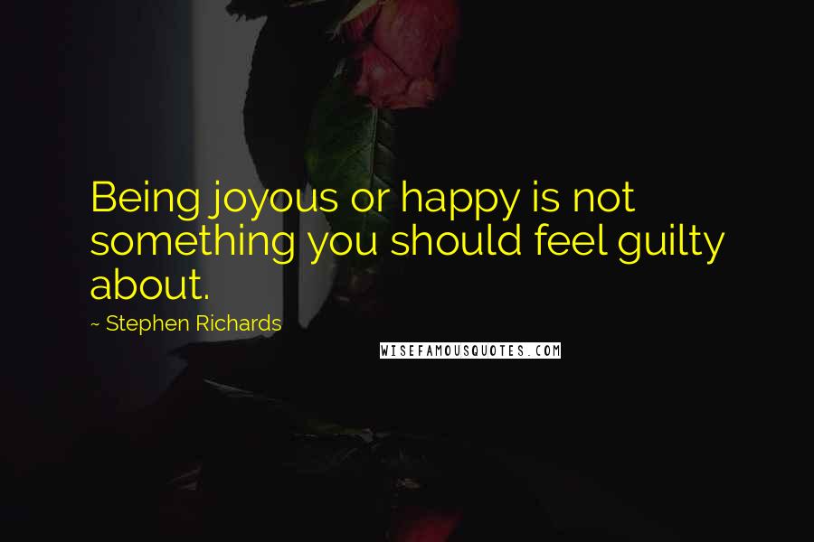 Stephen Richards Quotes: Being joyous or happy is not something you should feel guilty about.