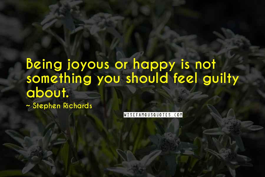 Stephen Richards Quotes: Being joyous or happy is not something you should feel guilty about.