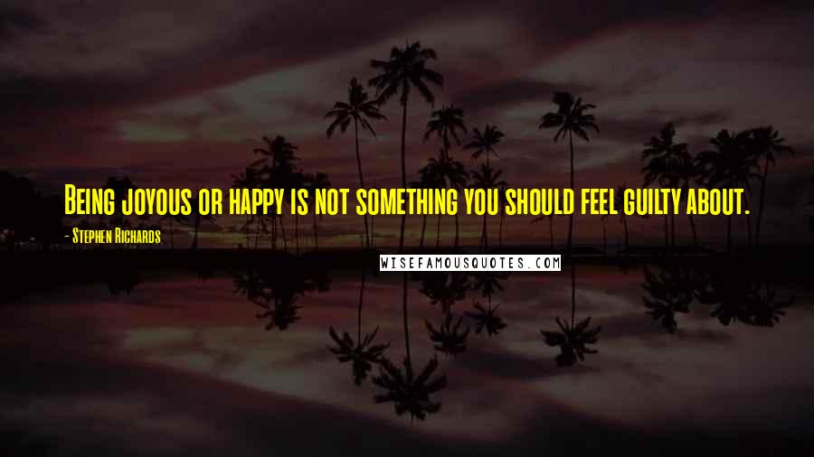 Stephen Richards Quotes: Being joyous or happy is not something you should feel guilty about.