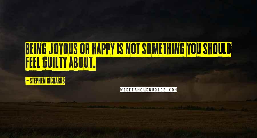 Stephen Richards Quotes: Being joyous or happy is not something you should feel guilty about.