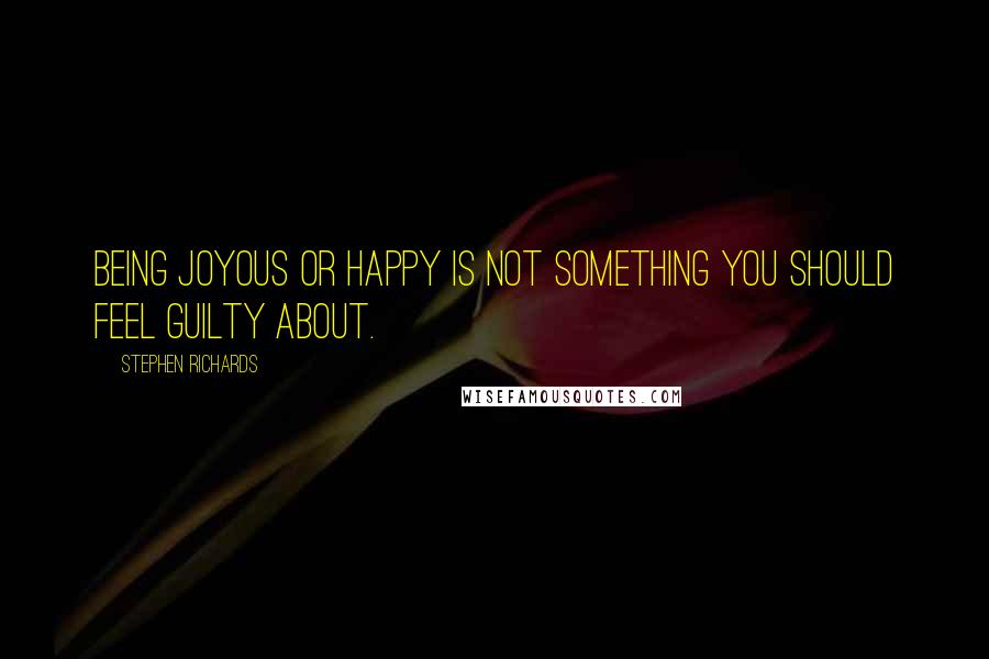 Stephen Richards Quotes: Being joyous or happy is not something you should feel guilty about.