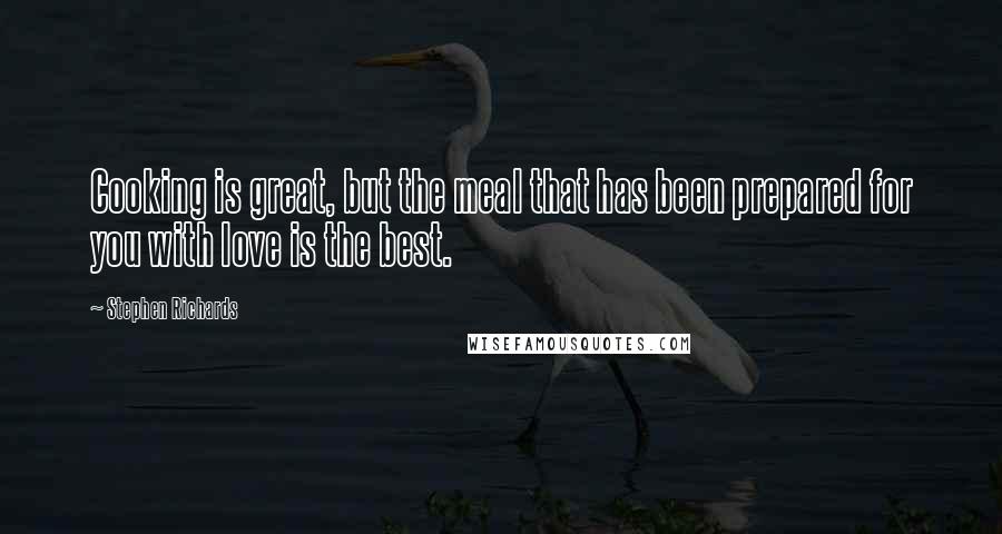 Stephen Richards Quotes: Cooking is great, but the meal that has been prepared for you with love is the best.