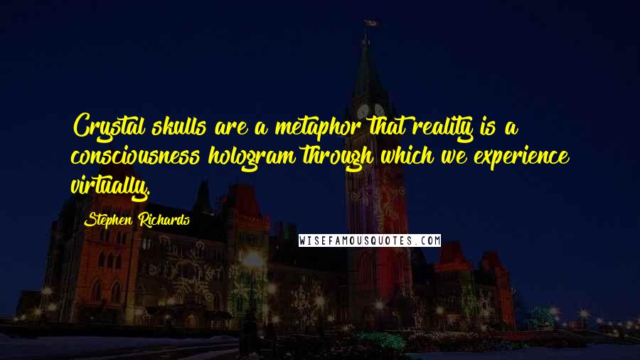 Stephen Richards Quotes: Crystal skulls are a metaphor that reality is a consciousness hologram through which we experience virtually.