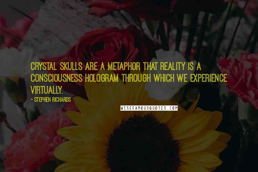 Stephen Richards Quotes: Crystal skulls are a metaphor that reality is a consciousness hologram through which we experience virtually.