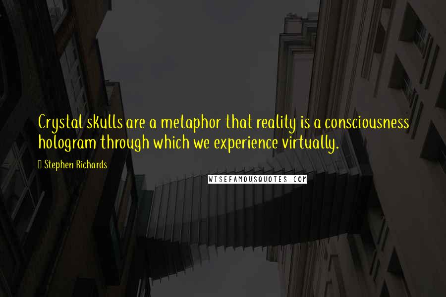 Stephen Richards Quotes: Crystal skulls are a metaphor that reality is a consciousness hologram through which we experience virtually.