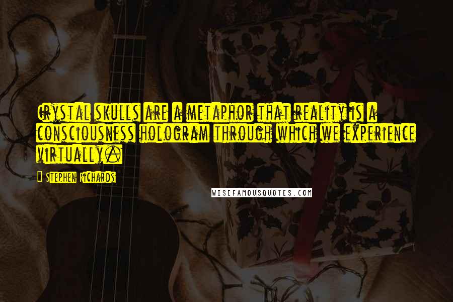 Stephen Richards Quotes: Crystal skulls are a metaphor that reality is a consciousness hologram through which we experience virtually.