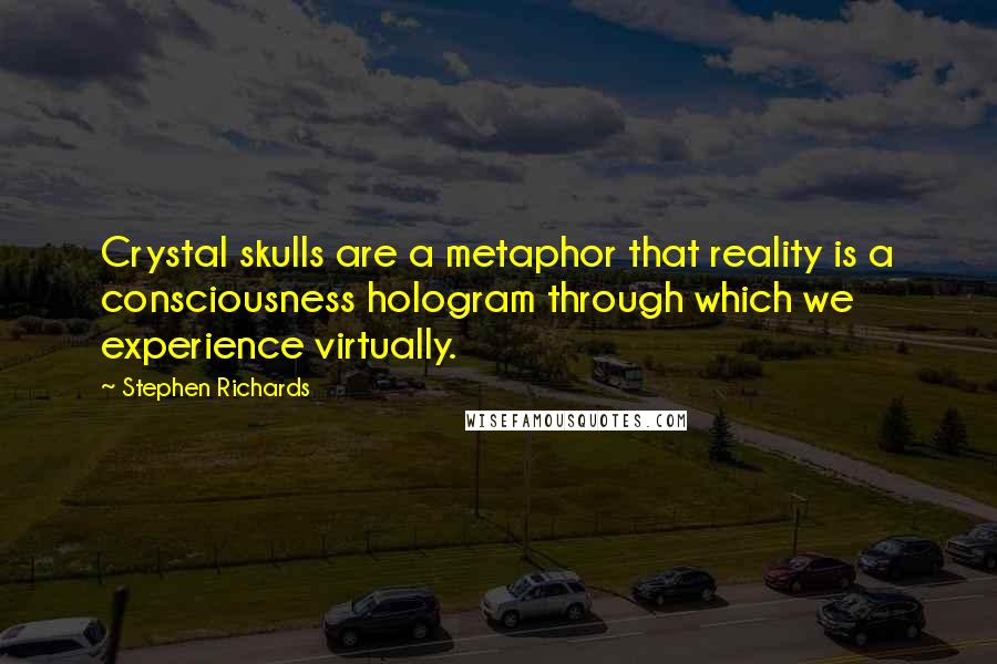 Stephen Richards Quotes: Crystal skulls are a metaphor that reality is a consciousness hologram through which we experience virtually.