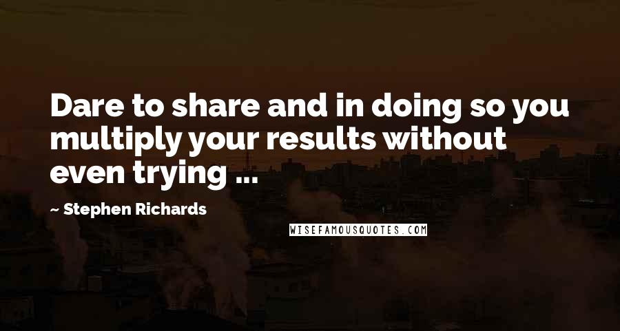 Stephen Richards Quotes: Dare to share and in doing so you multiply your results without even trying ...