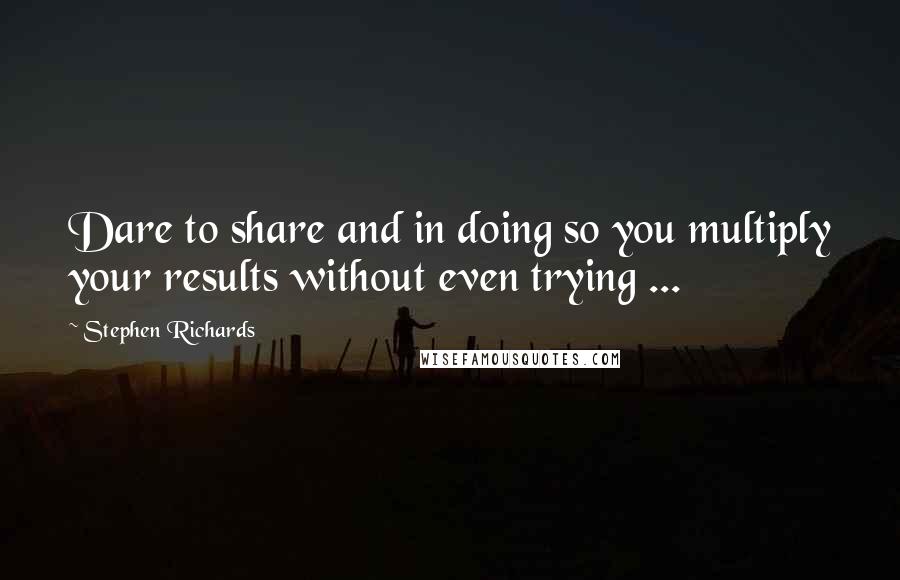 Stephen Richards Quotes: Dare to share and in doing so you multiply your results without even trying ...