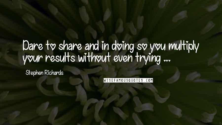 Stephen Richards Quotes: Dare to share and in doing so you multiply your results without even trying ...