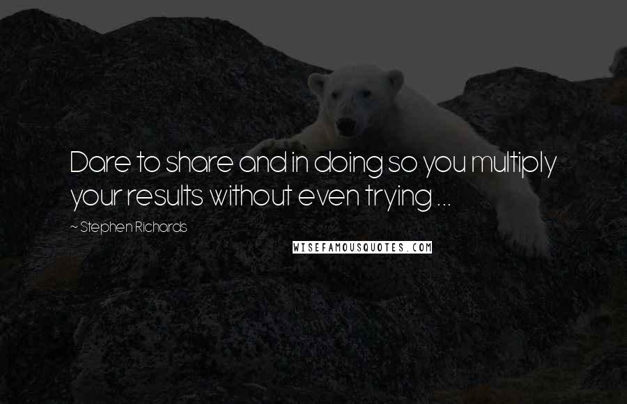 Stephen Richards Quotes: Dare to share and in doing so you multiply your results without even trying ...