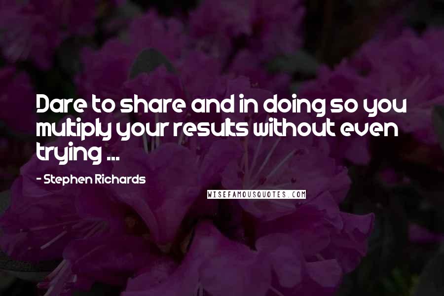 Stephen Richards Quotes: Dare to share and in doing so you multiply your results without even trying ...