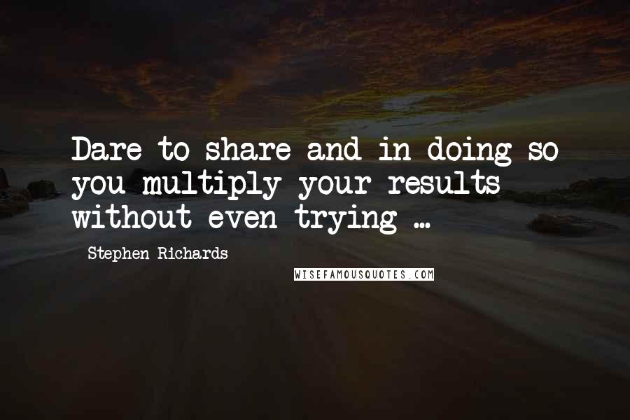 Stephen Richards Quotes: Dare to share and in doing so you multiply your results without even trying ...