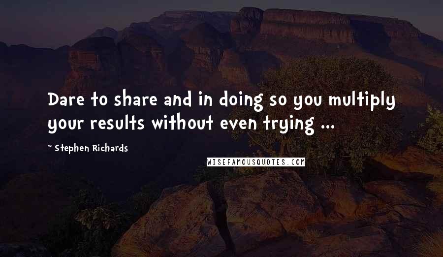 Stephen Richards Quotes: Dare to share and in doing so you multiply your results without even trying ...