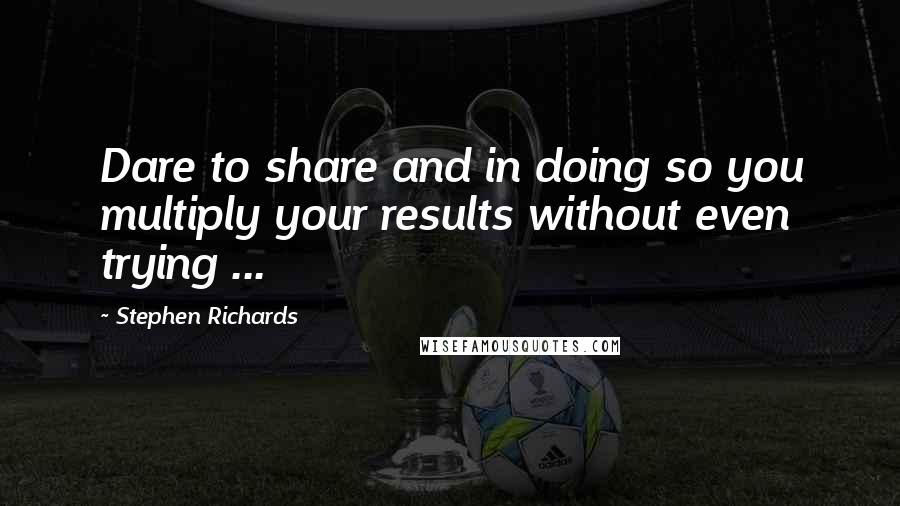 Stephen Richards Quotes: Dare to share and in doing so you multiply your results without even trying ...