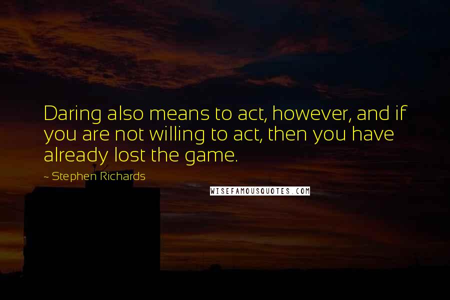 Stephen Richards Quotes: Daring also means to act, however, and if you are not willing to act, then you have already lost the game.