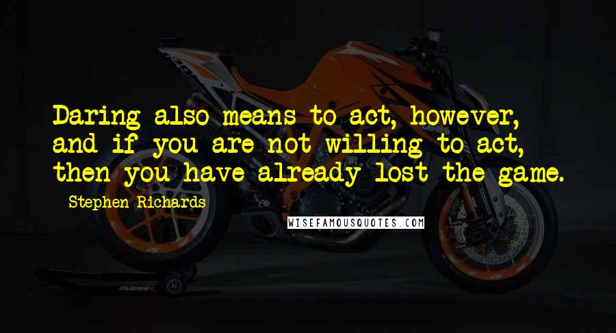 Stephen Richards Quotes: Daring also means to act, however, and if you are not willing to act, then you have already lost the game.