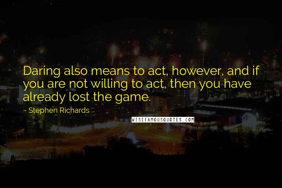 Stephen Richards Quotes: Daring also means to act, however, and if you are not willing to act, then you have already lost the game.